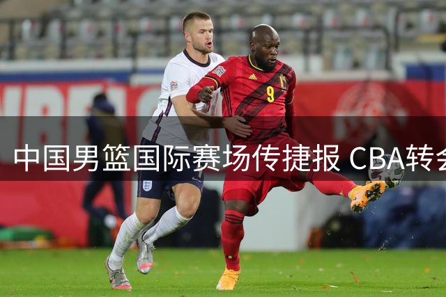 中国男篮国际赛场传捷报 CBA转会市场却现冰火两重天