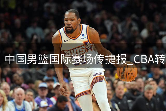 中国男篮国际赛场传捷报 CBA转会市场却现冰火两重天